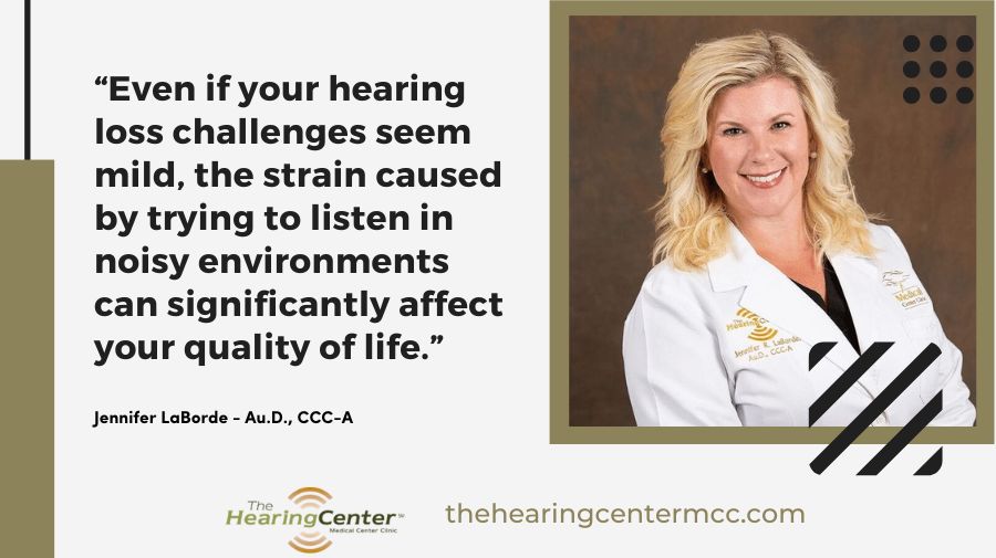 Even if your hearing loss challenges seem mild, the strain caused by trying to listen in noisy environments can significantly affect your quality of life.